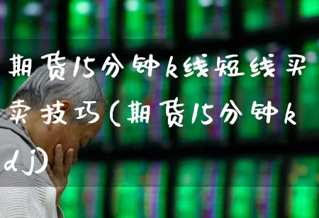 期货15分钟k线短线买卖技巧(期货15分钟kdj)_https://www.fzdzcxj.com_北交所_第1张