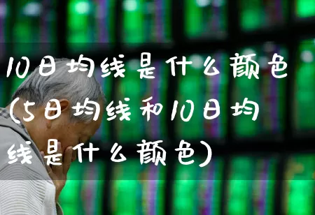 10日均线是什么颜色(5日均线和10日均线是什么颜色)_https://www.fzdzcxj.com_深交所_第1张