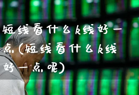 短线看什么k线好一点(短线看什么k线好一点呢)_https://www.fzdzcxj.com_北交所_第1张