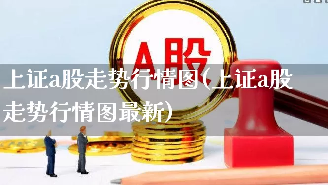上证a股走势行情图(上证a股走势行情图最新)_https://www.fzdzcxj.com_北交所_第1张