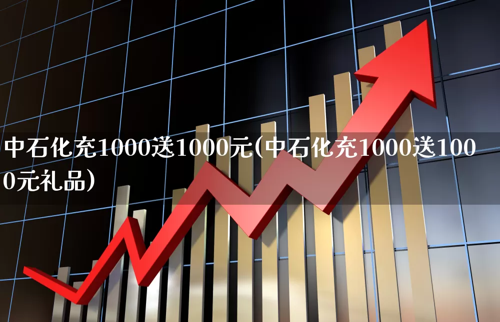 中石化充1000送1000元(中石化充1000送1000元礼品)_https://www.fzdzcxj.com_北交所_第1张