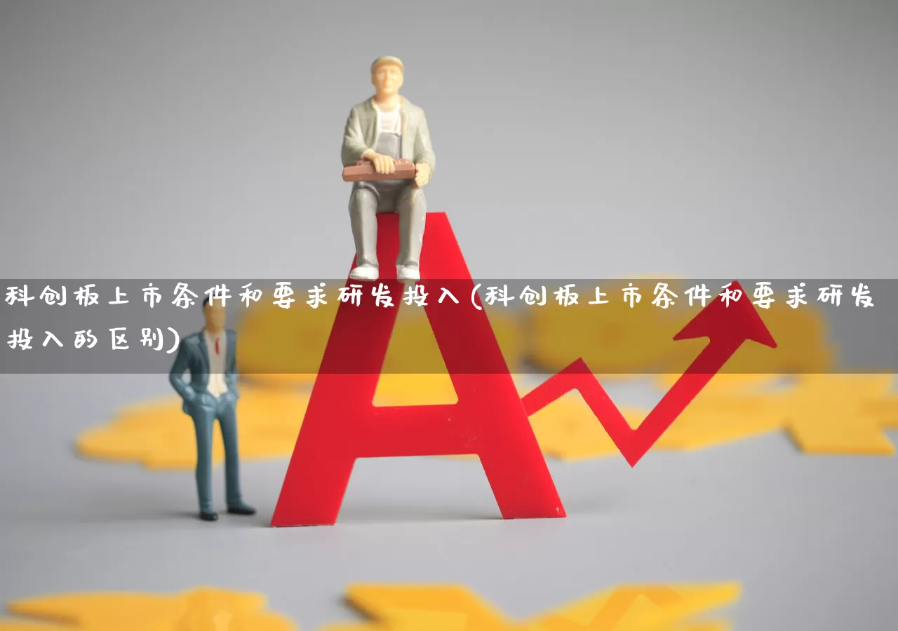 科创板上市条件和要求研发投入(科创板上市条件和要求研发投入的区别)_https://www.fzdzcxj.com_北交所_第1张