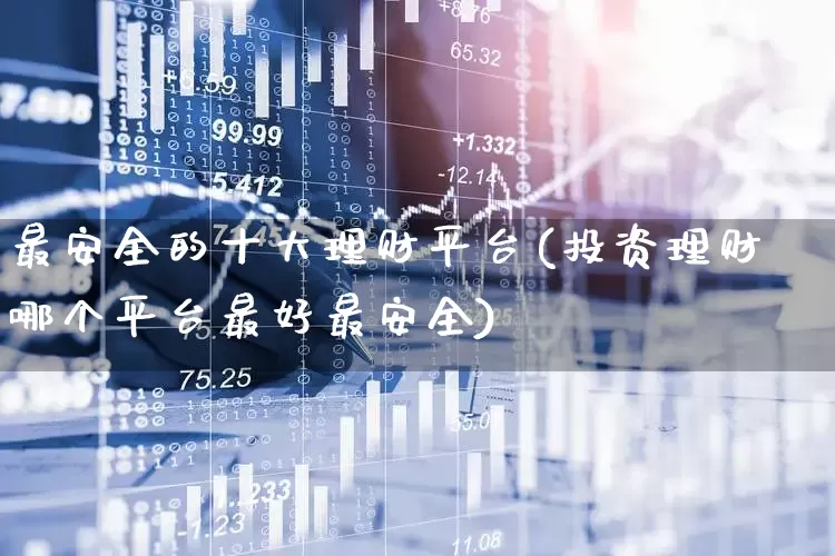 最安全的十大理财平台(投资理财哪个平台最好最安全)_https://www.fzdzcxj.com_创业板_第1张