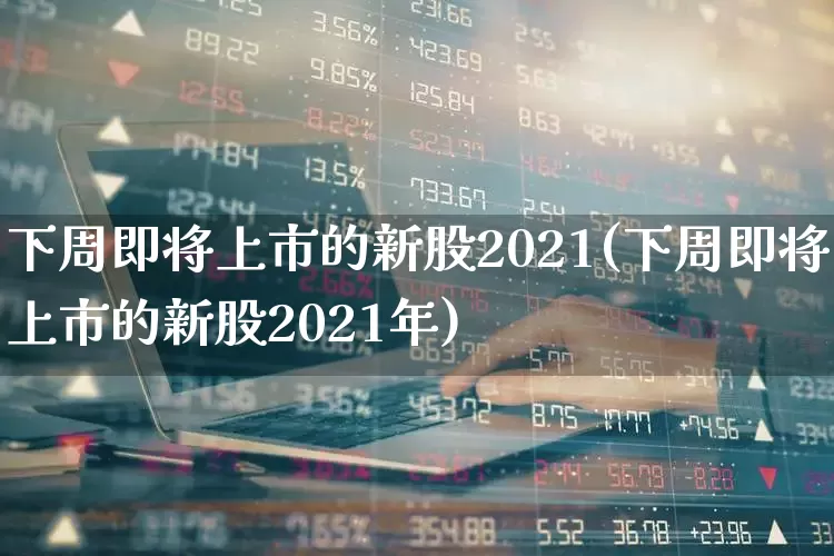 下周即将上市的新股2021(下周即将上市的新股2021年)_https://www.fzdzcxj.com_创业板_第1张