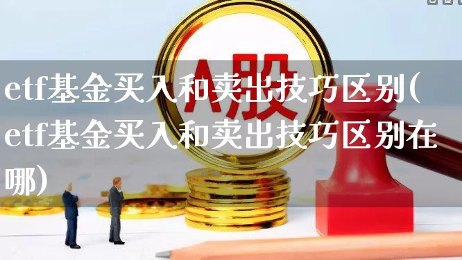 etf基金买入和卖出技巧区别(etf基金买入和卖出技巧区别在哪)_https://www.fzdzcxj.com_深交所_第1张