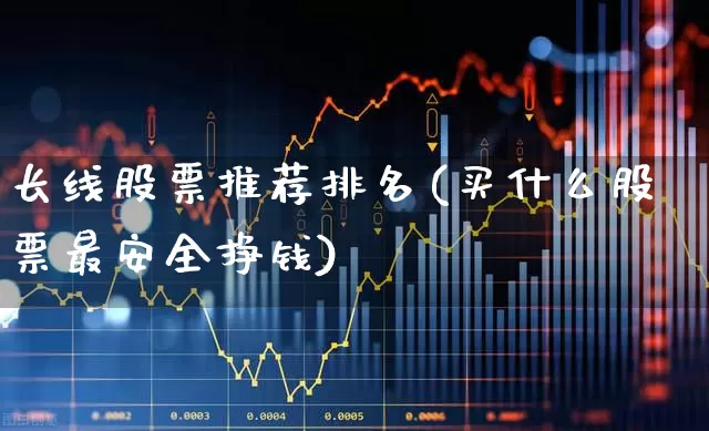 长线股票推荐排名(买什么股票最安全挣钱)_https://www.fzdzcxj.com_深交所_第1张