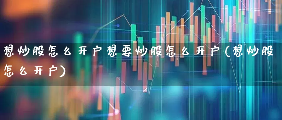 想炒股怎么开户想要炒股怎么开户(想炒股怎么开户)_https://www.fzdzcxj.com_上交所_第1张