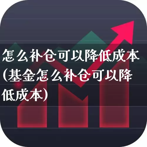 怎么补仓可以降低成本(基金怎么补仓可以降低成本)_https://www.fzdzcxj.com_创业板_第1张