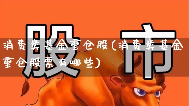 消费类基金重仓股(消费类基金重仓股票有哪些)_https://www.fzdzcxj.com_深交所_第1张