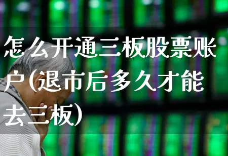 怎么开通三板股票账户(退市后多久才能去三板)_https://www.fzdzcxj.com_深交所_第1张