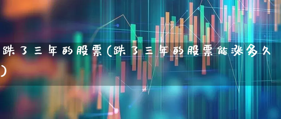 跌了三年的股票(跌了三年的股票能涨多久)_https://www.fzdzcxj.com_创业板_第1张