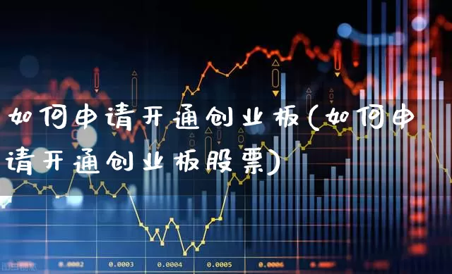 如何申请开通创业板(如何申请开通创业板股票)_https://www.fzdzcxj.com_北交所_第1张