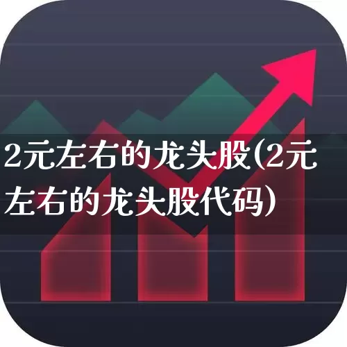 2元左右的龙头股(2元左右的龙头股代码)_https://www.fzdzcxj.com_科创板_第1张