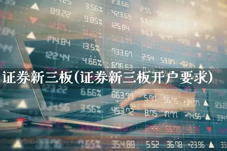 证券新三板(证券新三板开户要求)_https://www.fzdzcxj.com_科创板_第1张