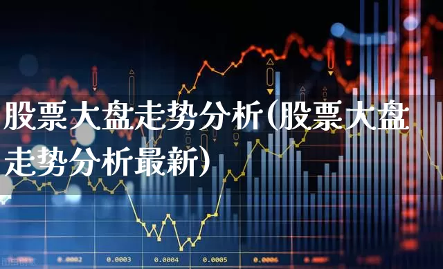 股票大盘走势分析(股票大盘走势分析最新)_https://www.fzdzcxj.com_科创板_第1张