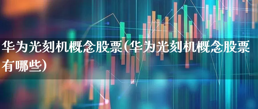 华为光刻机概念股票(华为光刻机概念股票有哪些)_https://www.fzdzcxj.com_上交所_第1张
