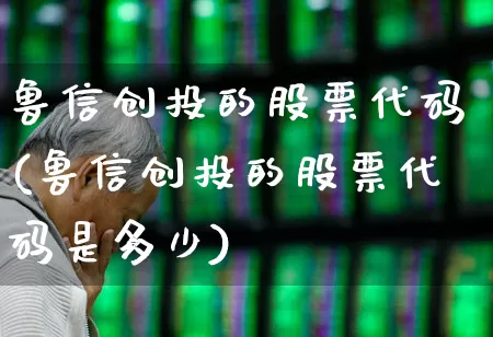 鲁信创投的股票代码(鲁信创投的股票代码是多少)_https://www.fzdzcxj.com_北交所_第1张