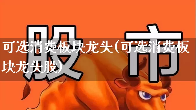 可选消费板块龙头(可选消费板块龙头股)_https://www.fzdzcxj.com_科创板_第1张