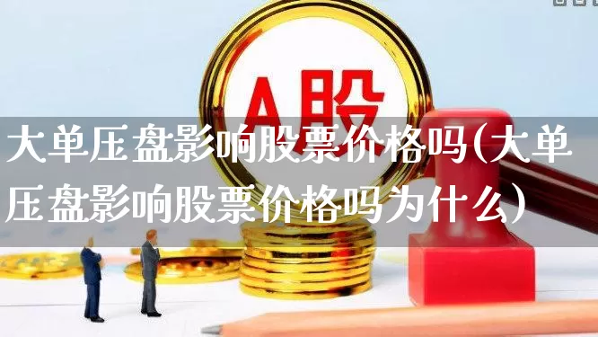 大单压盘影响股票价格吗(大单压盘影响股票价格吗为什么)_https://www.fzdzcxj.com_科创板_第1张