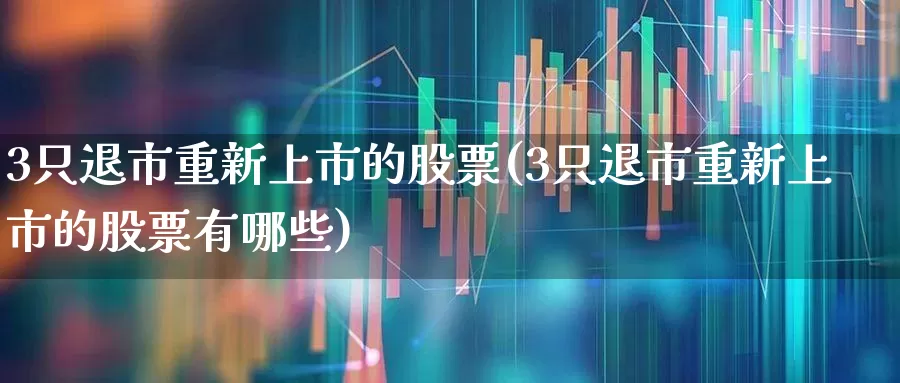3只退市重新上市的股票(3只退市重新上市的股票有哪些)_https://www.fzdzcxj.com_深交所_第1张