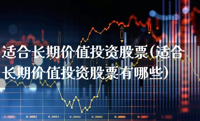 适合长期价值投资股票(适合长期价值投资股票有哪些)_https://www.fzdzcxj.com_创业板_第1张