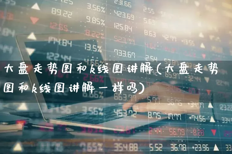 大盘走势图和k线图讲解(大盘走势图和k线图讲解一样吗)_https://www.fzdzcxj.com_上交所_第1张