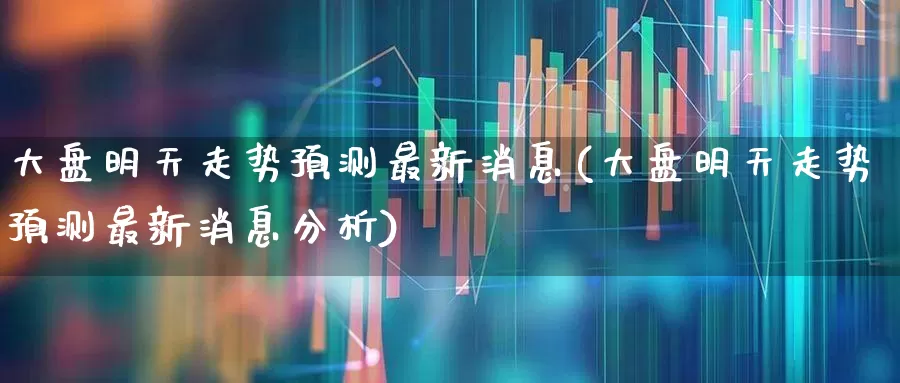 大盘明天走势预测最新消息(大盘明天走势预测最新消息分析)_https://www.fzdzcxj.com_深交所_第1张