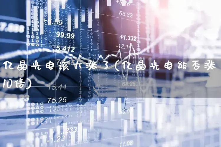 亿晶光电该大涨了(亿晶光电能否涨10倍)_https://www.fzdzcxj.com_深交所_第1张