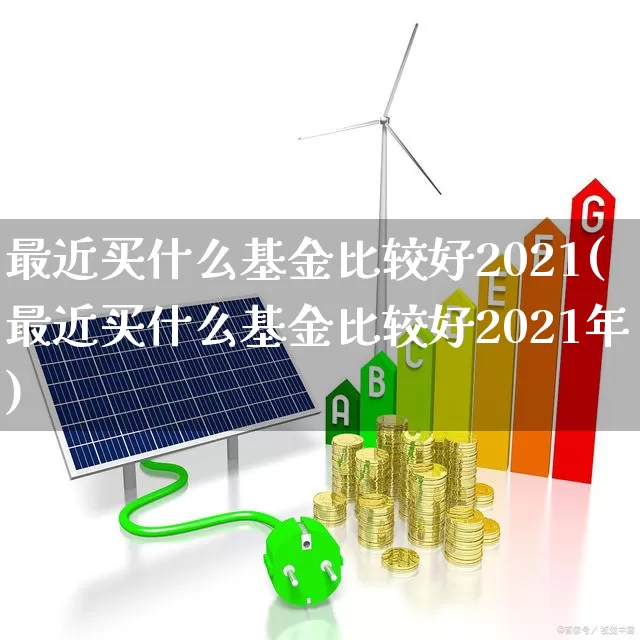 最近买什么基金比较好2021(最近买什么基金比较好2021年)_https://www.fzdzcxj.com_上交所_第1张