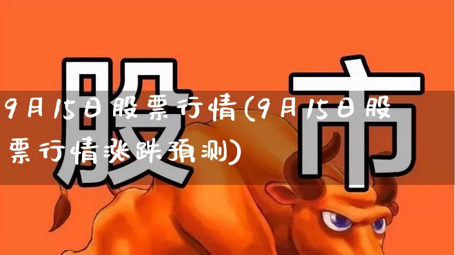 9月15日股票行情(9月15日股票行情涨跌预测)_https://www.fzdzcxj.com_上交所_第1张