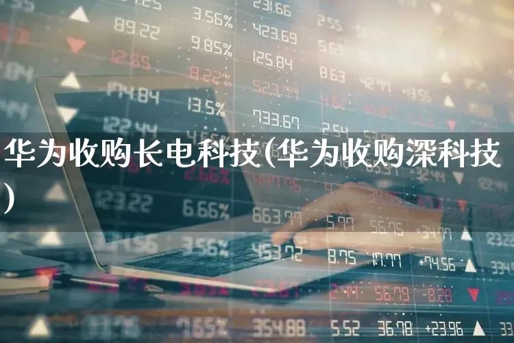 华为收购长电科技(华为收购深科技)_https://www.fzdzcxj.com_上交所_第1张