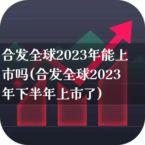 合发全球2023年能上市吗(合发全球2023年下半年上市了)_https://www.fzdzcxj.com_上交所_第1张