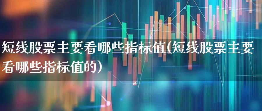 短线股票主要看哪些指标值(短线股票主要看哪些指标值的)_https://www.fzdzcxj.com_北交所_第1张