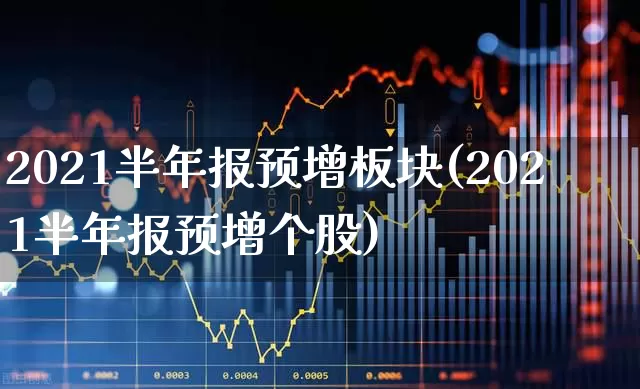2021半年报预增板块(2021半年报预增个股)_https://www.fzdzcxj.com_上交所_第1张