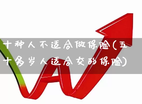 十种人不适合做保险(五十多岁人适合交的保险)_https://www.fzdzcxj.com_上交所_第1张