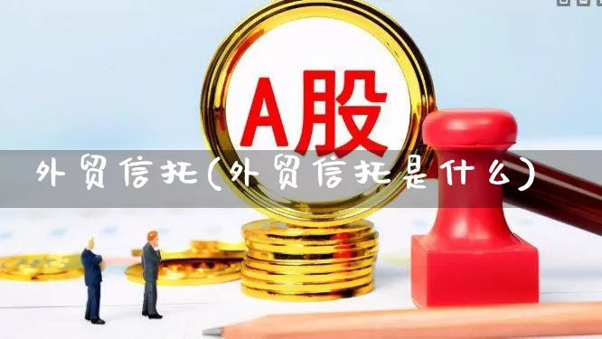 外贸信托(外贸信托是什么)_https://www.fzdzcxj.com_科创板_第1张