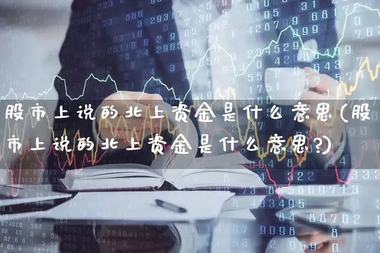 股市上说的北上资金是什么意思(股市上说的北上资金是什么意思?)_https://www.fzdzcxj.com_上交所_第1张
