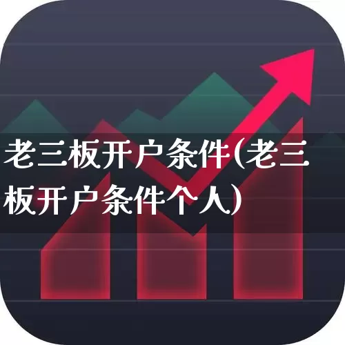 老三板开户条件(老三板开户条件个人)_https://www.fzdzcxj.com_创业板_第1张
