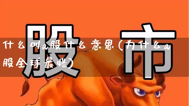 什么叫a股什么意思(为什么a股全球最烂)_https://www.fzdzcxj.com_北交所_第1张