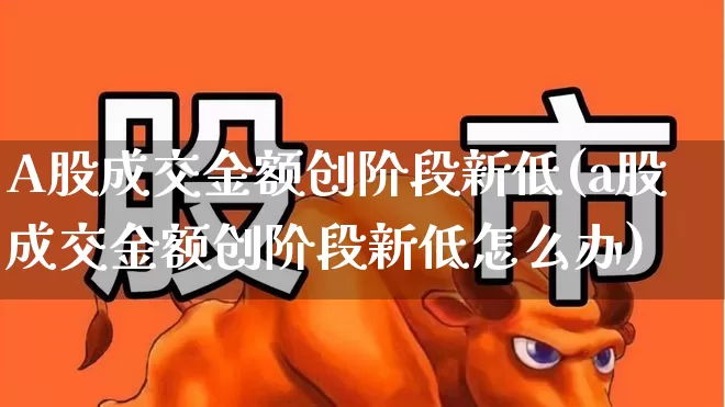 A股成交金额创阶段新低(a股成交金额创阶段新低怎么办)_https://www.fzdzcxj.com_科创板_第1张