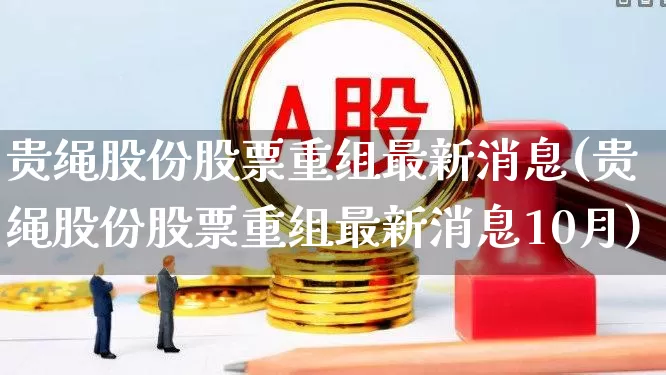 贵绳股份股票重组最新消息(贵绳股份股票重组最新消息10月)_https://www.fzdzcxj.com_创业板_第1张