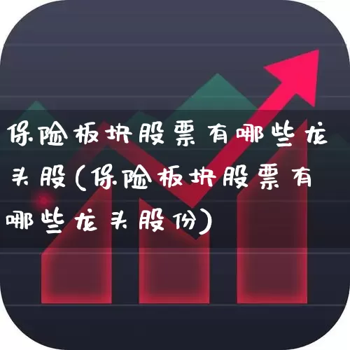 保险板块股票有哪些龙头股(保险板块股票有哪些龙头股份)_https://www.fzdzcxj.com_上交所_第1张