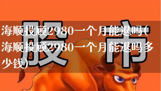 海顺投顾2980一个月能退吗(海顺投顾2980一个月能退吗多少钱)_https://www.fzdzcxj.com_北交所_第1张