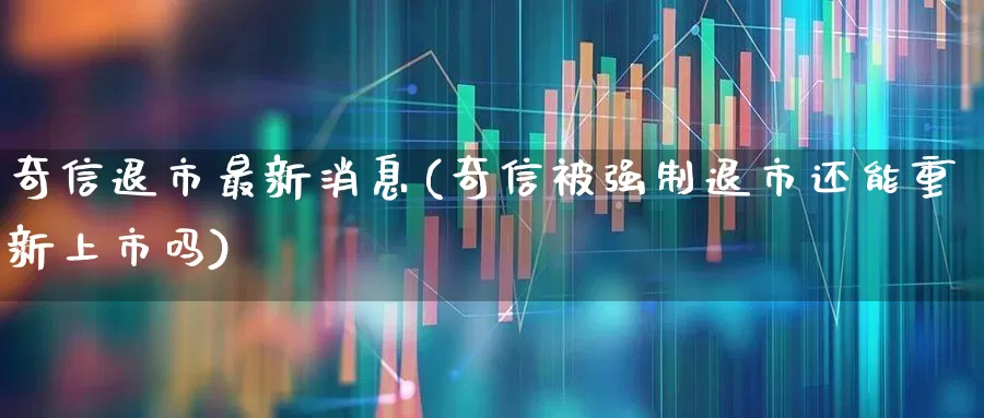 奇信退市最新消息(奇信被强制退市还能重新上市吗)_https://www.fzdzcxj.com_深交所_第1张