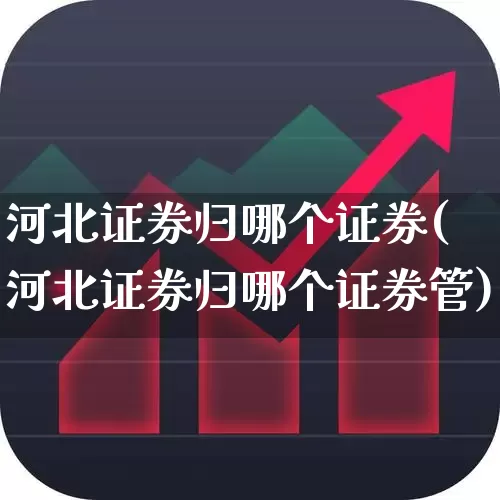 河北证券归哪个证券(河北证券归哪个证券管)_https://www.fzdzcxj.com_北交所_第1张