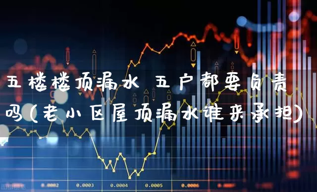 五楼楼顶漏水 五户都要负责吗(老小区屋顶漏水谁来承担)_https://www.fzdzcxj.com_上交所_第1张