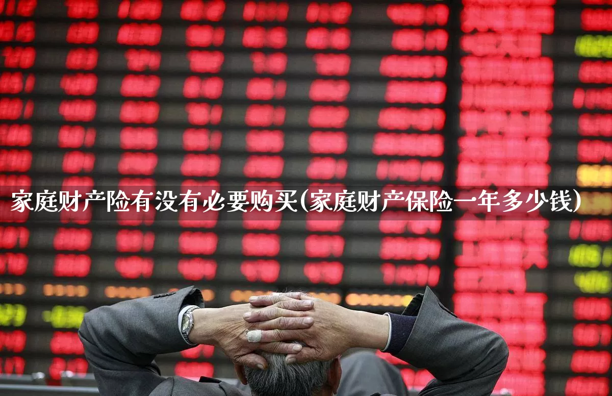 家庭财产险有没有必要购买(家庭财产保险一年多少钱)_https://www.fzdzcxj.com_北交所_第1张