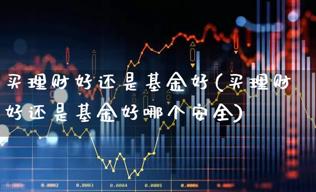 买理财好还是基金好(买理财好还是基金好哪个安全)_https://www.fzdzcxj.com_北交所_第1张