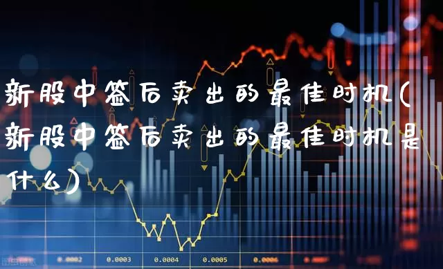 新股中签后卖出的最佳时机(新股中签后卖出的最佳时机是什么)_https://www.fzdzcxj.com_创业板_第1张