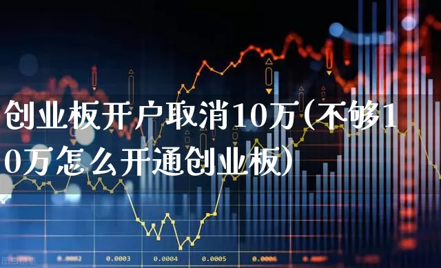 创业板开户取消10万(不够10万怎么开通创业板)_https://www.fzdzcxj.com_上交所_第1张